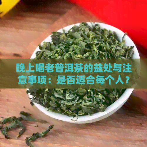 晚上喝老普洱茶的益处与注意事项：是否适合每个人？