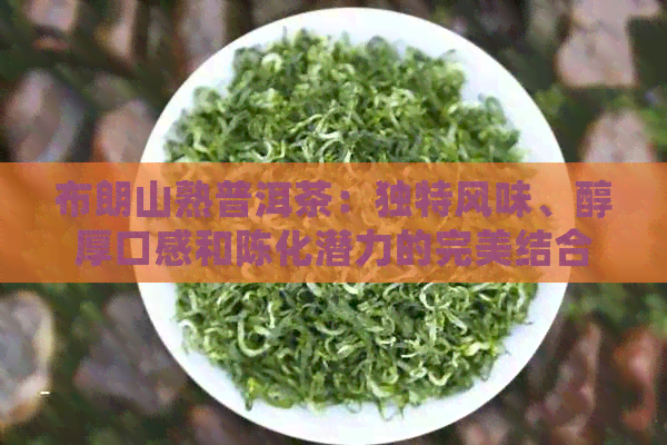 布朗山熟普洱茶：独特风味、醇厚口感和陈化潜力的完美结合