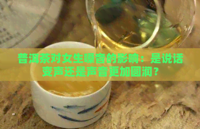 普洱茶对女生嗓音的影响：是说话变声还是声音更加圆润？