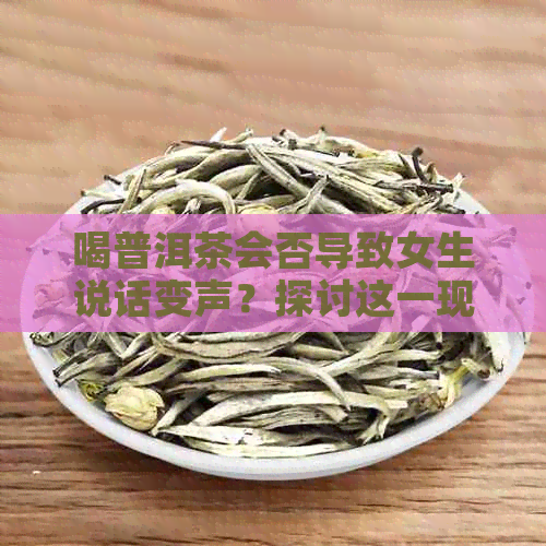 喝普洱茶会否导致女生说话变声？探讨这一现象的原因和影响。