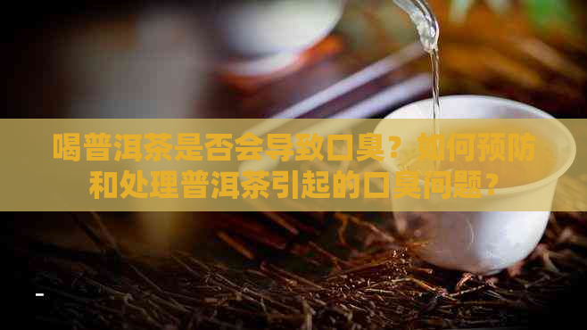 喝普洱茶是否会导致口臭？如何预防和处理普洱茶引起的口臭问题？