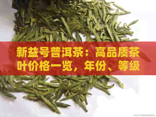 新益号普洱茶：高品质茶叶价格一览，年份、等级、口感详细解析