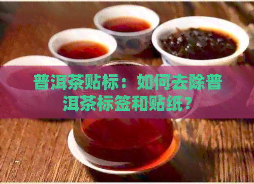 普洱茶贴标：如何去除普洱茶标签和贴纸？