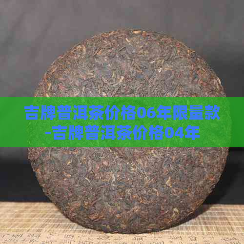 吉牌普洱茶价格06年限量款-吉牌普洱茶价格04年