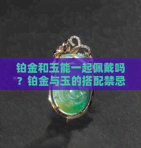 铂金和玉能一起佩戴吗？铂金与玉的搭配禁忌及注意事项有哪些？