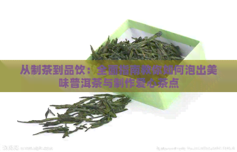 从制茶到品饮：全面指南教你如何泡出美味普洱茶与制作爱心茶点