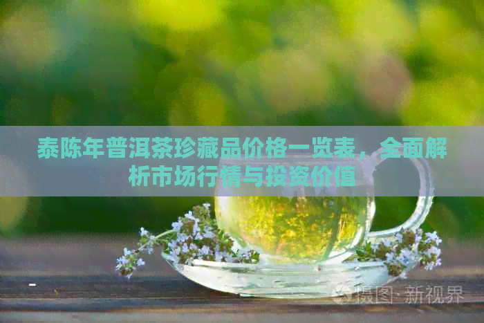 泰陈年普洱茶珍藏品价格一览表，全面解析市场行情与投资价值