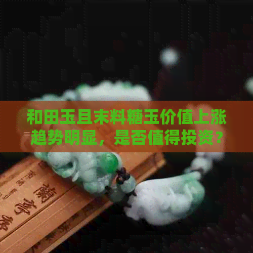 和田玉且末料糖玉价值上涨趋势明显，是否值得投资？