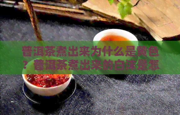 普洱茶煮出来为什么是黄色？普洱茶煮出来的白沫是怎么回事？