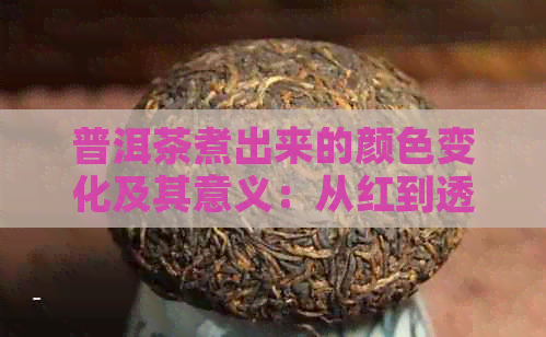 普洱茶煮出来的颜色变化及其意义：从红到透，探究不同阶的美学与品质