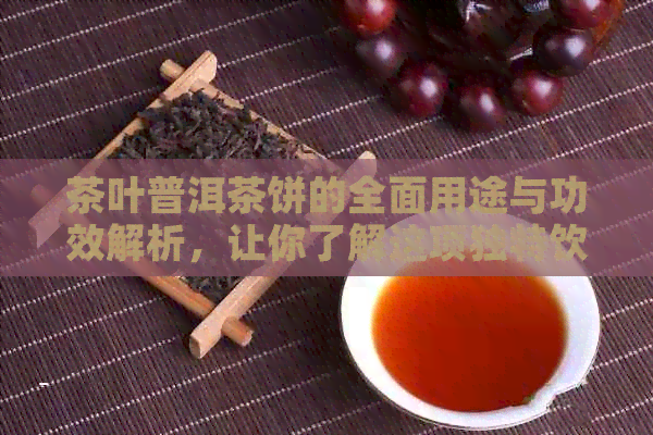 茶叶普洱茶饼的全面用途与功效解析，让你了解这项独特饮品的价值