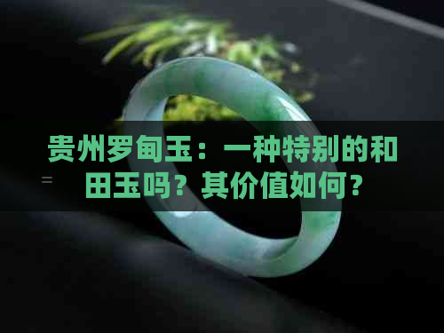 贵州罗甸玉：一种特别的和田玉吗？其价值如何？