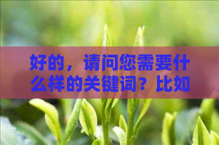 好的，请问您需要什么样的关键词？比如：产地、工艺、口感等。