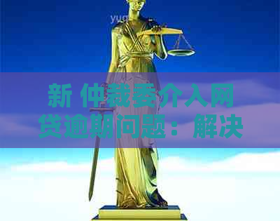 新 仲裁委介入网贷逾期问题：解决机制与影响