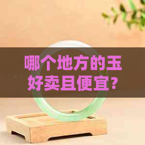 哪个地方的玉好卖且便宜？