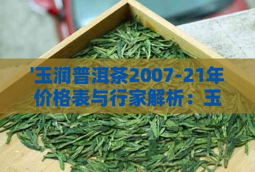 '玉润普洱茶2007-21年价格表与行家解析：玉润饼茶与天香普洱的价值解析'