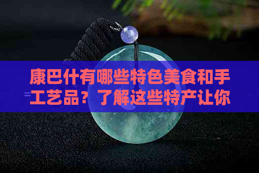 康巴什有哪些特色美食和手工艺品？了解这些特产让你更深入地探索这个地区。