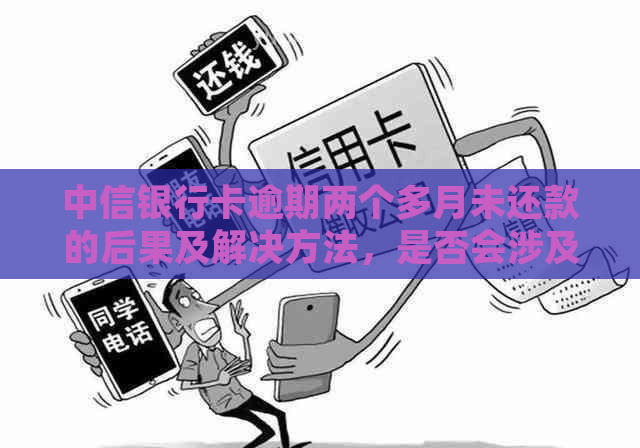 中信银行卡逾期两个多月未还款的后果及解决方法，是否会涉及到法律责任？