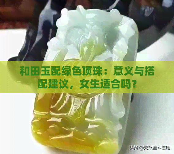 和田玉配绿色顶珠：意义与搭配建议，女生适合吗？