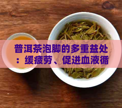 普洱茶泡脚的多重益处：缓疲劳、促进血液循环、提高睡眠质量