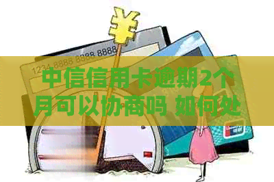 中信信用卡逾期2个月可以协商吗 如何处理超过3个月的逾期金额？