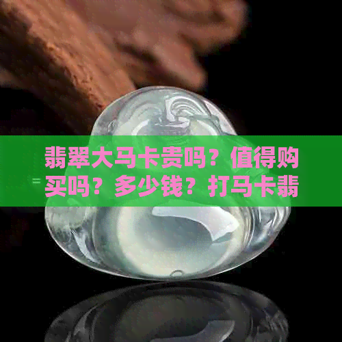 翡翠大马卡贵吗？值得购买吗？多少钱？打马卡翡翠。