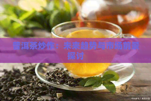 普洱茶炒作：未来趋势与市场前景探讨