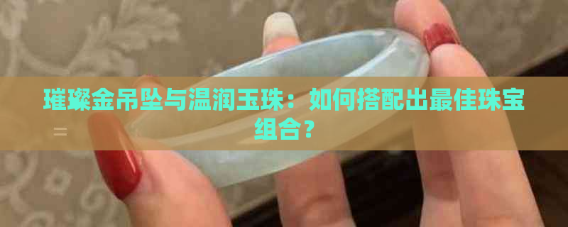 璀璨金吊坠与温润玉珠：如何搭配出更佳珠宝组合？