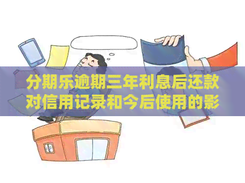 逾期三年利息后还款对信用记录和今后使用的影响及解决方案