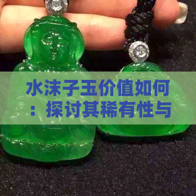 水沫子玉价值如何：探讨其稀有性与市场潜力