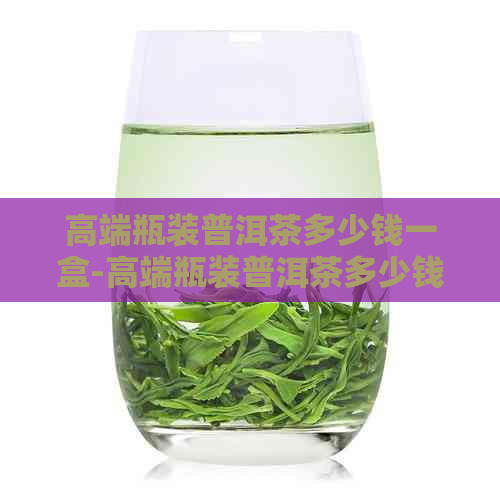 高端瓶装普洱茶多少钱一盒-高端瓶装普洱茶多少钱一盒啊