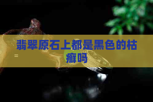 翡翠原石上都是黑色的枯癣吗