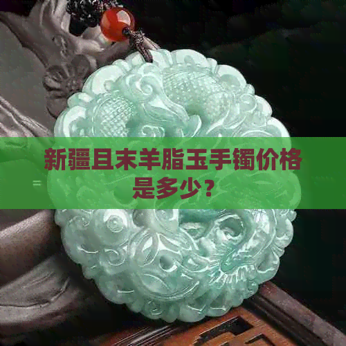 新疆且末羊脂玉手镯价格是多少？