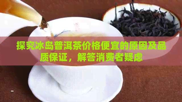 探究冰岛普洱茶价格便宜的原因及品质保证，解答消费者疑虑