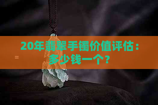 20年翡翠手镯价值评估：多少钱一个？