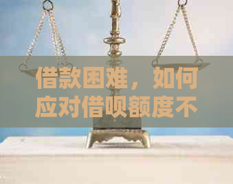 借款困难，如何应对借呗额度不足的问题？