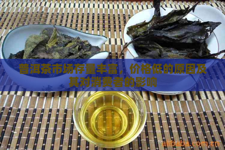 普洱茶市场存量丰富，价格低的原因及其对消费者的影响