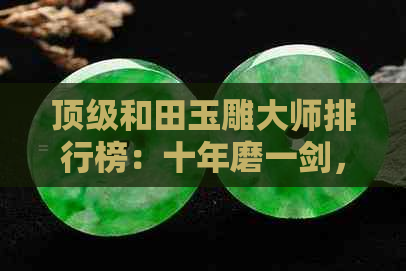 顶级和田玉雕大师排行榜：十年磨一剑，璀璨艺术之星