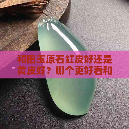 和田玉原石红皮好还是黄皮好？哪个更好看和更有价值？