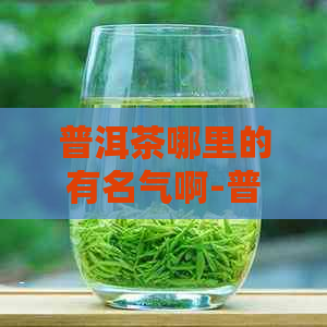 普洱茶哪里的有名气啊-普洱茶哪里的有名气啊好喝