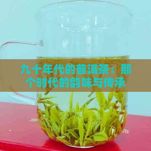 九十年代的普洱茶：那个时代的韵味与传承