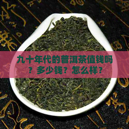 九十年代的普洱茶值钱吗？多少钱？怎么样？