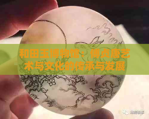 和田玉博物馆：傅贞唐艺术与文化的传承与发展