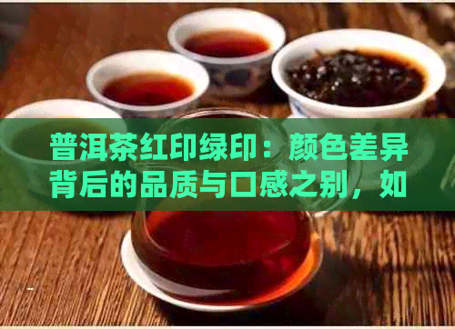 普洱茶红印绿印：颜色差异背后的品质与口感之别，如何选择？