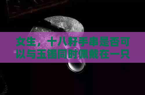 女生，十八籽手串是否可以与玉镯同时佩戴在一只手上？