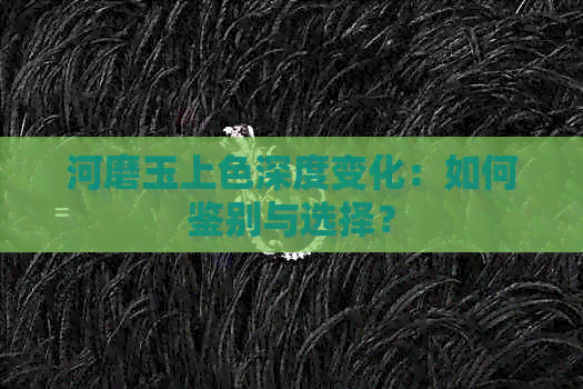 河磨玉上色深度变化：如何鉴别与选择？