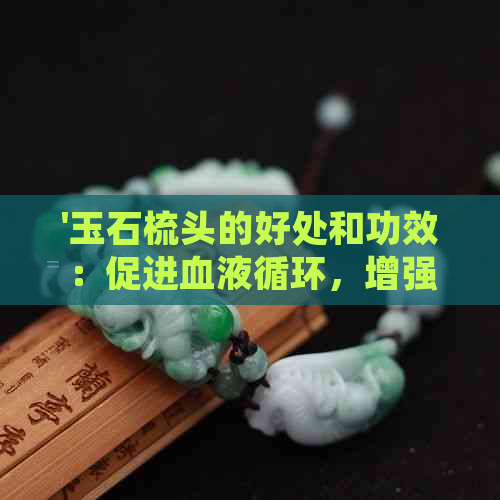 '玉石梳头的好处和功效：促进血液循环，增强头皮健康，减少头发脱落'