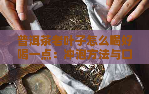 普洱茶老叶子怎么喝好喝一点：冲泡方法与口感调整