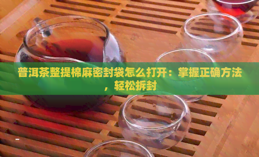 普洱茶整提棉麻密封袋怎么打开：掌握正确方法，轻松拆封