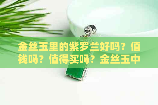 金丝玉里的紫罗兰好吗？值钱吗？值得买吗？金丝玉中的紫罗兰是什么颜色？